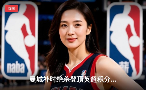 曼城补时绝杀登顶英超积分榜 哈兰德双响创赛季新高