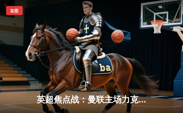 英超焦点战：曼联主场力克利物浦，拉什福德梅开二度引领胜利