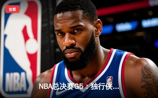 NBA总决赛G5：独行侠逆转凯尔特人 东契奇40+三双续写传奇