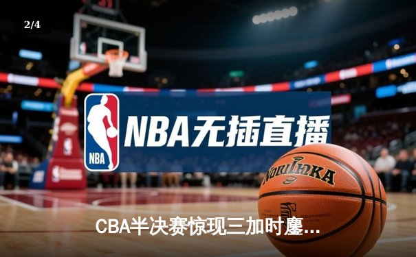 CBA半决赛惊现三加时鏖战 辽宁本钢118-115险胜广东宏远夺赛点 - 2