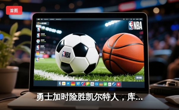 勇士加时险胜凯尔特人，库里狂砍43分命中关键三分