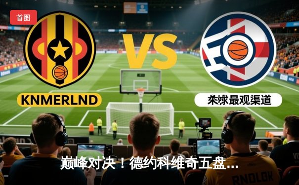 巅峰对决！德约科维奇五盘鏖战力克阿尔卡拉斯，第24座大满贯近在咫尺