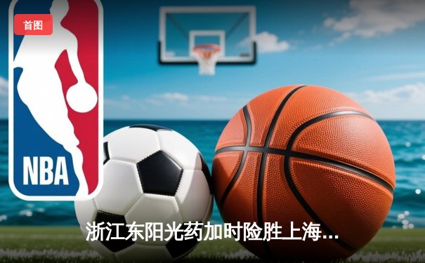 浙江东阳光药加时险胜上海久事 孙铭徽33+8献绝平三分
