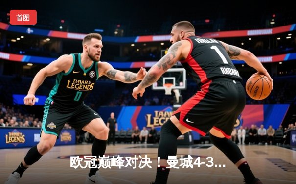 欧冠巅峰对决！曼城4-3力克皇马，哈兰德双响主导进球盛宴