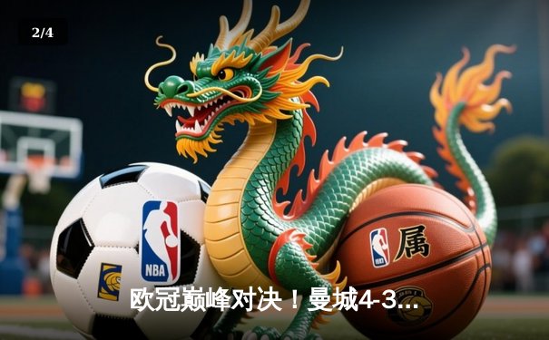 欧冠巅峰对决！曼城4-3力克皇马，哈兰德双响主导进球盛宴 - 2