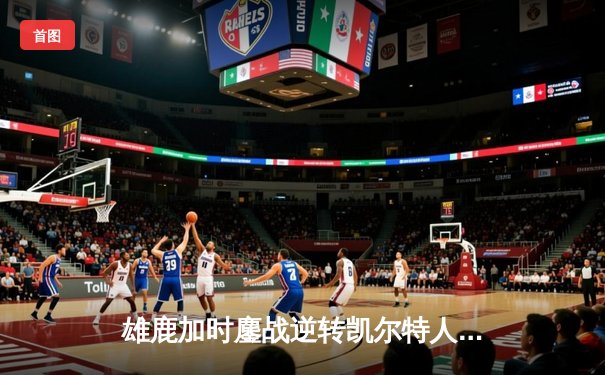 雄鹿加时鏖战逆转凯尔特人，字母哥52分创赛季新高