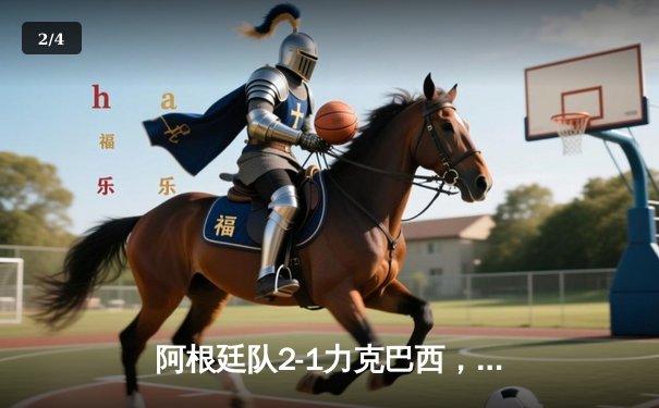 阿根廷队2-1力克巴西，梅西关键助攻锁定南美超级德比胜利 - 2