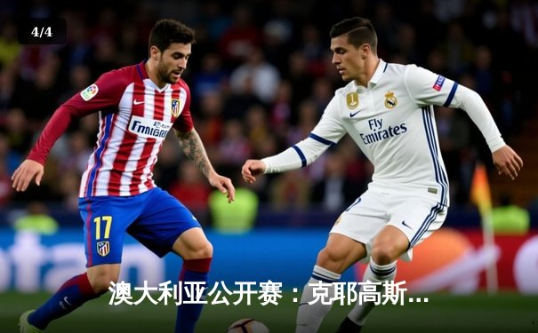 澳大利亚公开赛：克耶高斯鏖战五盘险胜梅德韦杰夫晋级八强 - 4