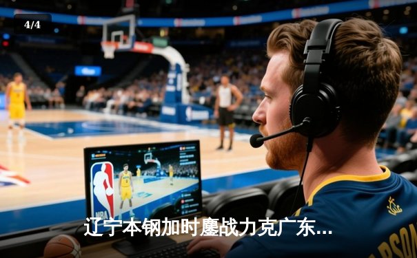 辽宁本钢加时鏖战力克广东宏远 CBA半决赛上演史诗级对决 - 4