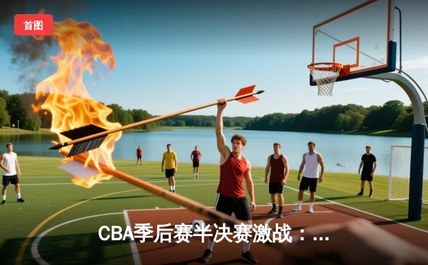 CBA季后赛半决赛激战：辽宁本钢加时险胜广东华南虎，总比分2-1领先