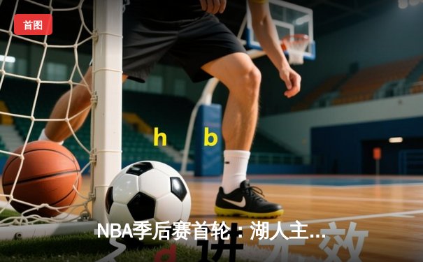 NBA季后赛首轮：湖人主场加时险胜勇士，詹姆斯关键三分锁定胜局