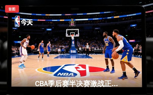 CBA季后赛半决赛激战正酣 广东宏远加时力克辽宁本钢夺赛点