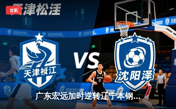 广东宏远加时逆转辽宁本钢，胡明轩30分率队豪取八连胜