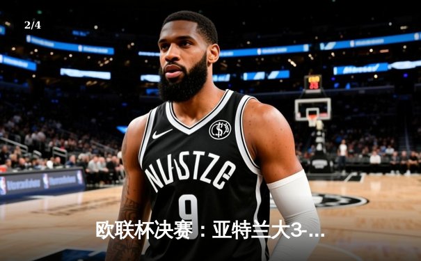 欧联杯决赛：亚特兰大3-0完胜勒沃库森，终结对手51场不败神话 - 2