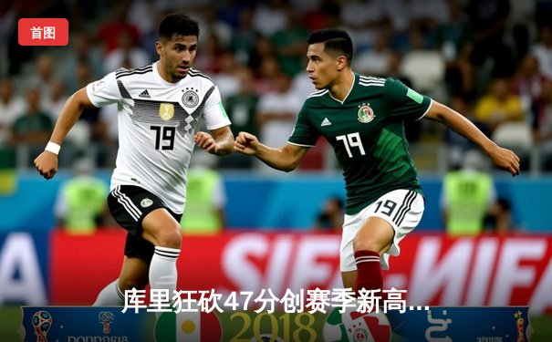 库里狂砍47分创赛季新高 勇士加时险胜凯尔特人重返西部前八