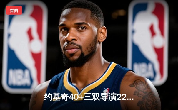 约基奇40+三双导演22分惊天逆转 掘金加时险胜勇士创赛季经典